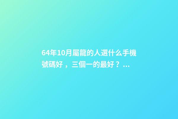 64年10月屬龍的人選什么手機號碼好，三個一的最好？ 請問1964年10月是屬什么？-第1張-觀點-玄機派